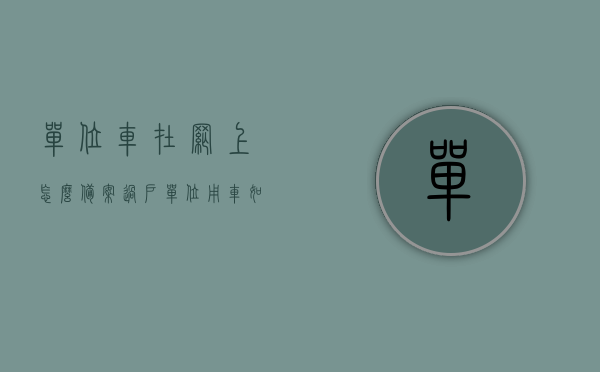 单位车在网上怎么备案过户（单位用车如何备案到交管12123），单位车辆网上备案过户攻略，交管12123操作指南，单位车辆交管12123网上备案过户攻略，操作指南与步骤解析，单位车辆交管12123网上备案过户攻略，操作指南与步骤全解析，单位车辆交管12123网上备案过户攻略，操作指南与步骤全解析，单位车辆交管12123网上备案过户攻略，操作指南与步骤全解析