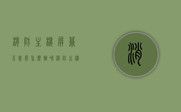 消防主机屏幕不息屏怎么办呢（消防主机屏幕亮度怎么调节），消防主机屏幕调节指南，解决屏幕不息屏与调节亮度问题，消防主机屏幕调节指南，解决屏幕不息屏与亮度调节问题的方法，消防主机屏幕调节指南，解决不息屏与亮度调整问题的方法