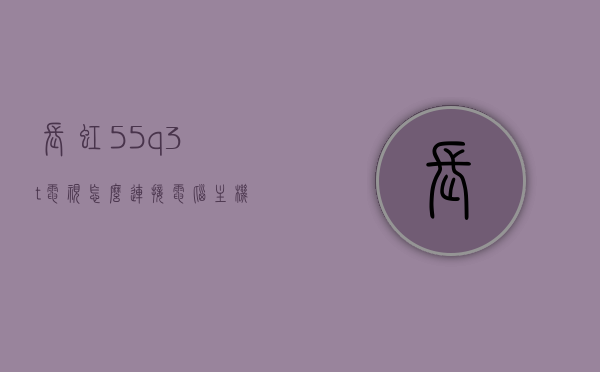 长虹55q3t电视怎么连接电脑主机的简单介绍，长虹55q3t电视连接电脑主机教程，长虹55Q3T电视连接电脑主机教程详解，简单连接指南，长虹55Q3T电视连接电脑主机简单指南，长虹55Q3T电视连接电脑主机简单指南，详细步骤与操作技巧，长虹55Q3T电视连接电脑主机简单指南，详细步骤与操作技巧，长虹55Q3T电视连接电脑主机简单教程，详细步骤与操作技巧