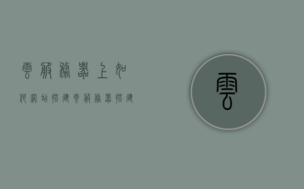 云服务器上如何网站搭建（云服务器搭建web服务器），云服务器搭建指南，轻松实现Web服务器网站搭建，云服务器Web搭建指南，轻松实现网站构建在云服务器上的部署流程，云服务器Web搭建全攻略，轻松实现网站构建部署流程，云服务器Web搭建全攻略，轻松实现网站构建部署流程在云服务器上部署网站的最佳指南，云服务器Web搭建全攻略，轻松实现网站构建部署流程与最佳实践指南，云服务器Web搭建全攻略，轻松实现网站构建部署流程与最佳实践指南，云服务器Web搭建全攻略，轻松实现网站构建部署流程与最佳实践指南