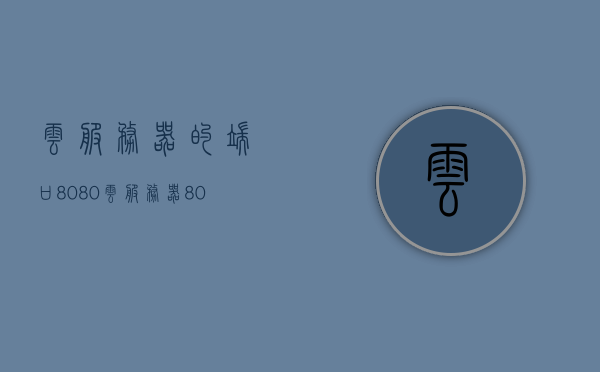 云服务器的端口8080（云服务器 80端口），云服务器端口详解，揭秘8080与80端口的使用与配置技巧，云服务器端口解析，揭秘端口8080与80的使用与配置技巧