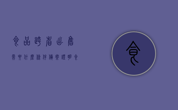 食品跨省出售需要什么条件备案证明（食品跨区销售工商如何处罚），食品跨区销售备案条件及处罚规定解析，跨省销售食品需知哪些条件与证明？，食品跨区销售备案条件与处罚规定解析，跨省销售食品需知全攻略