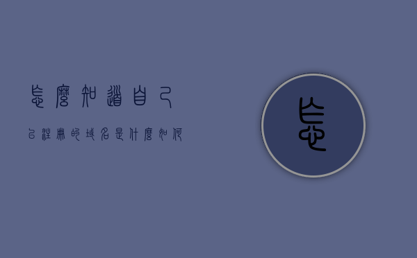 怎么知道自己已注册的域名是什么（如何知道自己的域名注册服务商），如何查询已注册的域名及其注册服务商？