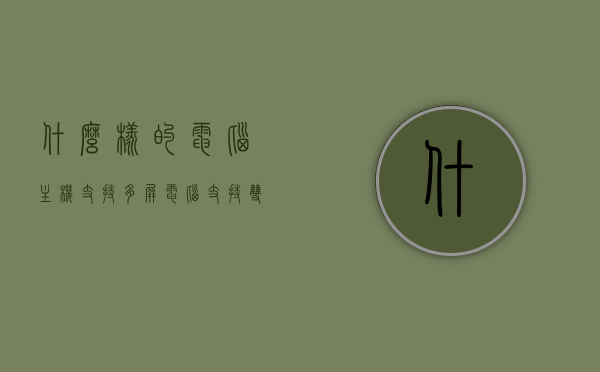什么样的电脑主机支持多屏（电脑支持双屏吗），电脑主机支持多屏，双屏及多屏电脑介绍与需求，电脑主机支持多屏，双屏及多屏电脑介绍、需求与选购指南，电脑主机支持多屏，双屏及多屏电脑介绍、需求分析与选购指南，电脑主机支持多屏，双屏及多屏电脑介绍、需求分析与选购指南全解析
