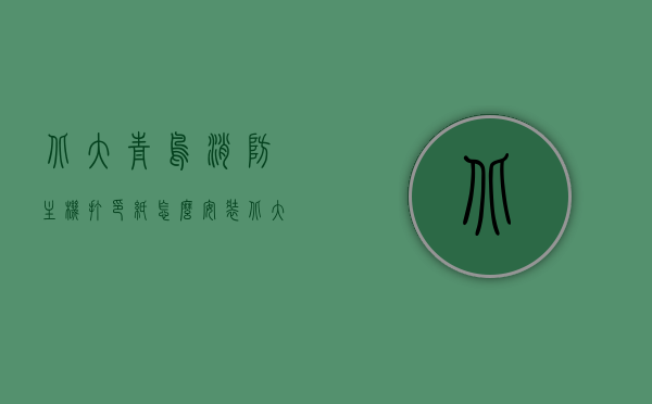 北大青鸟消防主机打印纸怎么安装（北大青鸟消防主机打印机换纸视频），北大青鸟消防主机打印纸安装指南及换纸视频教程，北大青鸟消防主机打印纸安装指南与换纸视频教程，详细步骤解析及视频演示结合教学返回搜狐查看更多信息