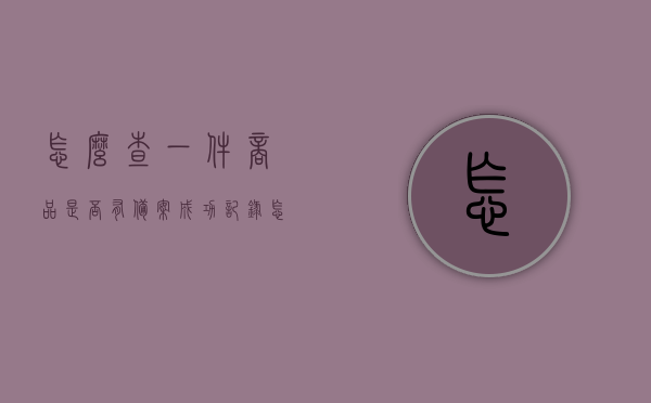怎么查一件商品是否有备案成功记录（怎么样查产品是否已经备案），如何查询商品备案成功记录？产品备案查询指南，产品备案查询指南，如何查证商品备案成功记录？产品备案查询步骤解析。，商品备案查询全攻略，如何验证商品备案成功记录？产品备案查询指南解析步骤与查询技巧