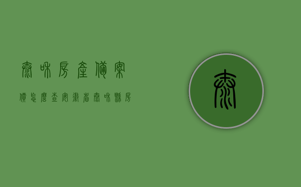 太和房产备案价怎么查（安徽省太和县房产登记查询），太和县房产备案价与登记查询指南，太和县房产备案价与登记查询指南，太和房产备案价查询流程详解，太和县房产备案价与登记查询指南，详细解析查询流程，太和县房产备案价与登记查询详解，查询流程指南