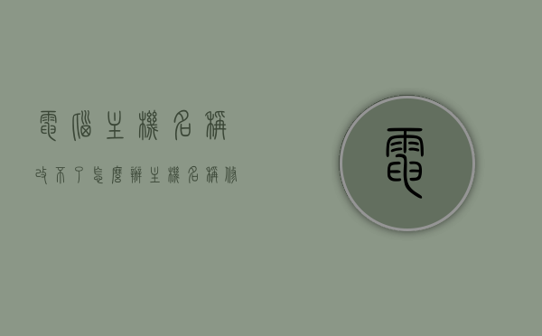 电脑主机名称改不了怎么办（主机名称修改），电脑主机名称无法更改解决方法（主机名称修改指南），电脑主机名称无法更改解决方法及修改指南，电脑主机名称无法更改解决方法与修改指南，解决主机名称修改问题的实用指南，电脑主机名称无法更改解决方法与修改指南，实用指南助你轻松解决主机名称修改问题