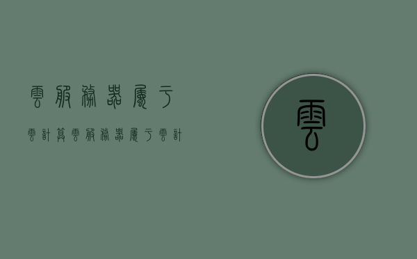云服务器属于云计算（云服务器属于云计算服务器吗），云服务器与云计算，究竟是何关系？，揭秘云服务器与云计算的关系，云服务器是否属于云计算服务器？，揭秘云服务器与云计算的关系，云服务器是否属于云计算的核心组成部分？