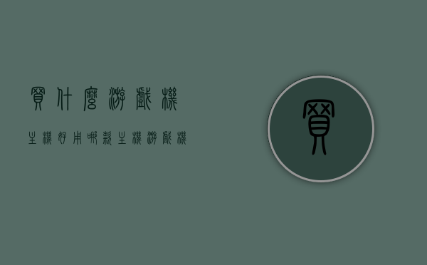 买什么游戏机主机好用（哪款主机游戏机好），哪款游戏机主机更值得购买？游戏主机推荐与比较，游戏主机推荐与比较，哪款游戏机更值得购买？全面解析与比较！