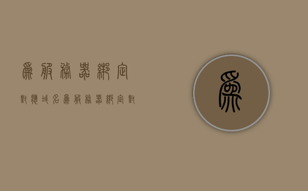 为服务器绑定对应域名（为服务器绑定对应域名什么意思），服务器绑定对应域名详解，操作指南与意义解析，服务器绑定对应域名详解，操作指南与意义解析