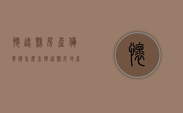 怀远县房产备案价怎么查（怀远县房地产备案网），怀远县房产备案价查询指南，房地产备案网操作详解，怀远县房产备案价查询指南及房地产备案网操作详解，怀远县房产备案价查询指南，房地产备案网操作详解及查询步骤梳理