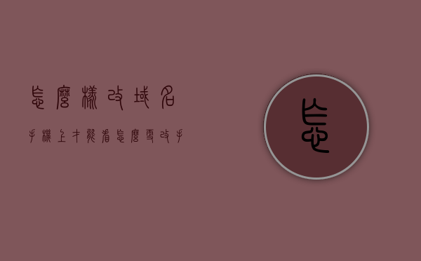 怎么样改域名手机上才能看（怎么更改手机域名），如何更改手机域名以访问特定网站？