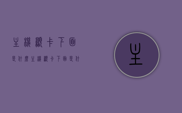 主机显卡下面是什么（主机显卡下面是什么配件），主机显卡下的配件及其功能解析