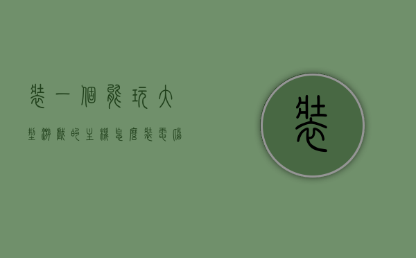 装一个能玩大型游戏的主机怎么装电脑（可以玩大型游戏的台式电脑组装），如何组装一台畅玩大型游戏的优质台式机主机？，如何组装一台畅玩大型游戏的优质台式机主机指南，如何组装一台畅玩大型游戏的优质台式机主机，指南与步骤解析，组装畅玩大型游戏的优质台式机主机指南，步骤解析与组装技巧