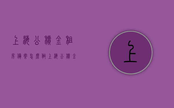 上海公积金租房备案怎么做（上海公积金提取租赁备案），上海公积金租房备案流程详解（租赁备案与公积金提取操作指南），上海公积金租房备案与提取操作指南，租赁备案流程详解及公积金提取方法，上海公积金租房备案与提取操作指南，流程详解及公积金提取方法，上海公积金租房备案与提取操作详解，流程指南及公积金提取方法