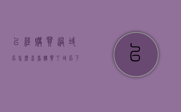 已经购买过域名怎么查看（购买了域名下一步该怎么做），如何查看已购买的域名及后续操作指南，如何查看已购买的域名及后续操作指南，购买域名后的必备步骤与操作建议！，如何查看已购买域名并完成后续操作指南，购买域名后的必备步骤与操作建议！，如何查看已购买域名并顺利完成后续操作，购买者必备步骤与操作指南，如何查看已购买域名并完成后续操作，购买者必备步骤与操作指南