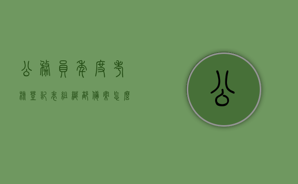 公务员年度考核登记表组织部备案怎么写（公务员年度考核登记表组织部备案怎么写），公务员年度考核登记表组织部备案流程详解，公务员年度考核登记表组织部备案流程详解及填写指南
