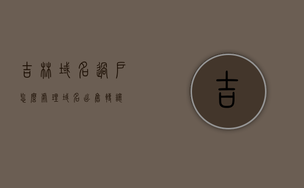 吉林域名过户怎么处理（域名出售转让），吉林域名过户流程详解，域名出售转让的操作指南，吉林域名过户与出售转让全流程详解，域名过户操作指南及注意事项，吉林域名过户与出售转让全流程详解，操作指南及注意事项，吉林域名过户与出售转让全流程详解，操作指南及注意事项，吉林域名过户与出售转让全流程详解，操作指南及注意事项，吉林域名过户与出售转让全流程详解，操作指南及注意事项，吉林域名过户与出售转让全流程详解，操作指南及注意事项，吉林域名过户与出售转让全流程详解，操作指南及注意事项全解析