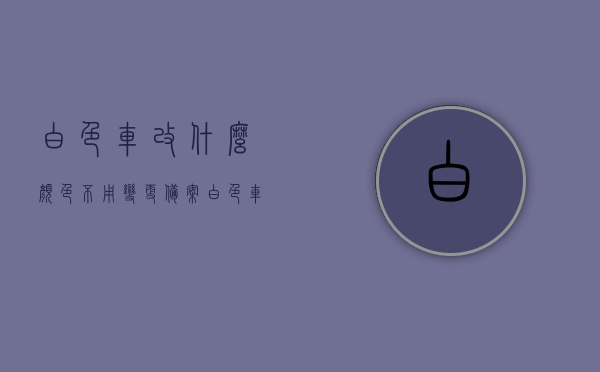 白色车改什么颜色不用变更备案（白色车改什么颜色不用变更备案车牌），白色车辆改色指南，哪些颜色无需变更备案？，白色车辆改色指南，哪些颜色更改无需备案？，白色车辆改色指南，哪些颜色更改无需备案？，白色车辆改色指南，哪些颜色更改无需备案？，白色车辆改色指南，哪些颜色更改无需备案？