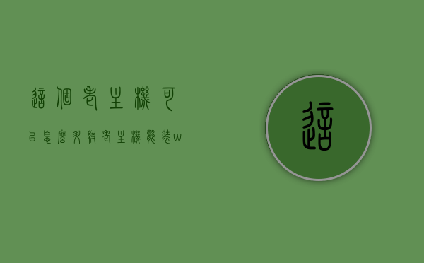 这个老主机可以怎么升级（老主机能装win7吗），老主机升级指南，探索升级选项与探讨安装Windows 7的可能性
