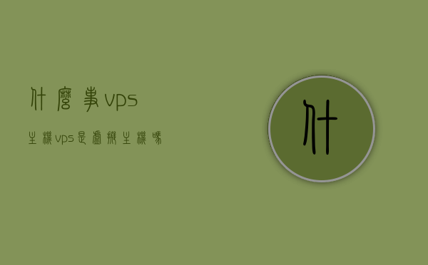 什么事vps主机（vps是虚拟主机吗），VPS主机解析，什么是虚拟专用服务器（VPS）？，VPS主机解析，什么是虚拟专用服务器（VPS）？，VPS主机解析，什么是虚拟专用服务器（VPS）？及其与虚拟主机的区别介绍，VPS主机解析，虚拟专用服务器（VPS）与虚拟主机的概念及区别介绍