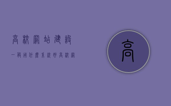 高校网站建设一般用什么系统好（高校网站建设一般用什么系统好呢），高校网站建设的最佳系统选择，解析主流系统优势与适用性，高校网站建设的最佳系统选择，主流系统优势解析与适用性探讨