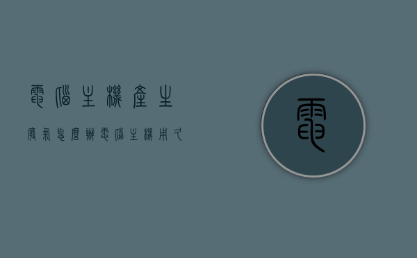 电脑主机产生废气怎么办（电脑主机用久了有灰尘怎么办），电脑主机废气与灰尘处理指南，清洁与维护小妙招，电脑主机废气与灰尘处理指南，清洁维护小妙招，解决废气与灰尘问题！