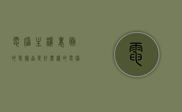 电脑主机里面的装饰品是什么样的（电脑机箱装饰品），电脑机箱内部装饰品探秘，炫酷装饰提升你的电脑魅力！