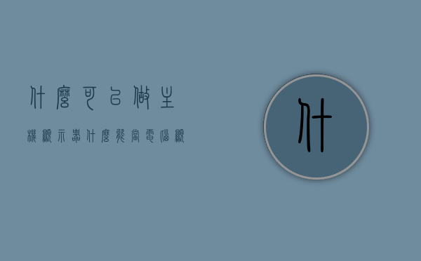 什么可以做主机显示器（什么能当电脑显示器），哪些设备可作为主机显示器（电脑显示器选项详解）