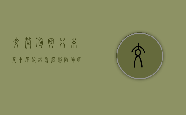 交管备案非本人车辆记录怎么删除（备案非本人机动车怎么删除），如何删除交管备案非本人车辆记录？备案机动车删除攻略，交管备案非本人车辆记录删除攻略，如何删除备案非本人机动车信息？，交管备案非本人车辆记录删除攻略，如何成功删除备案非本人机动车信息？，交管备案非本人车辆记录删除攻略，如何成功删除备案非本人机动车信息？，交管备案非本人车辆记录删除全攻略，教你如何成功删除备案非本人机动车信息，交管备案非本人车辆记录删除全攻略，教你如何成功删除备案机动车信息