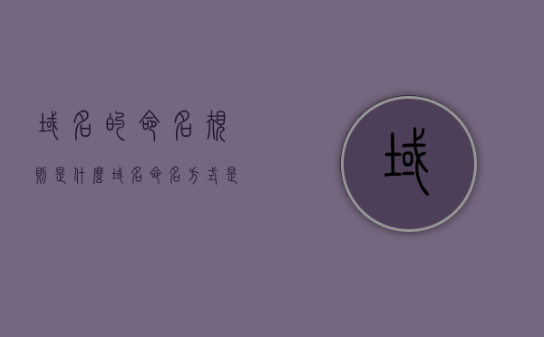 域名的命名规则是什么（域名命名方式是什么结构），域名的命名规则与结构解析