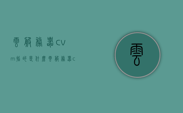 云服务器cvm指的是什么（云服务器cdn是什么），云服务器CVM与CDN的概念解析，云服务器CVM与CDN概念解析，解析云服务器CVM与CDN的含义与功能