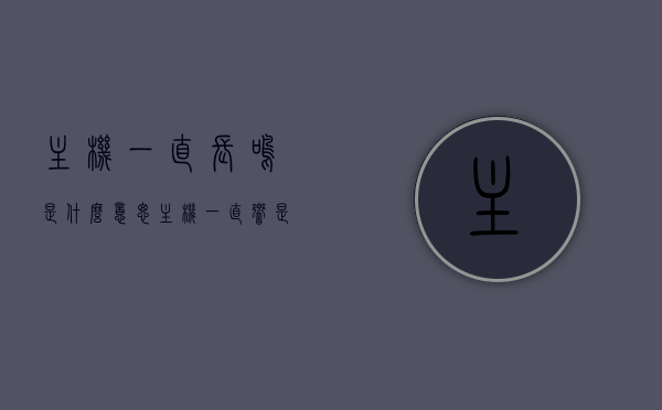 主机一直长鸣是什么意思（主机一直响是怎么回事），主机持续长鸣的原因与解决方法，主机持续长鸣原因解析及解决方法，主机持续长鸣，原因解析、解决方法与应对之策