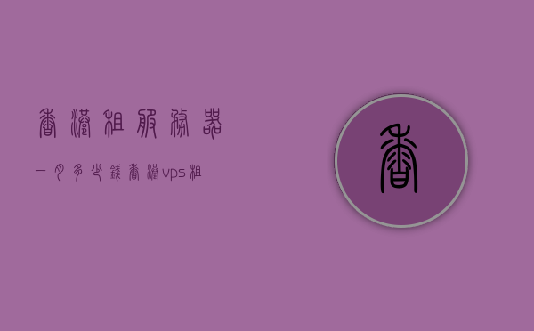 香港租服务器一月多少钱（香港vps租用国内），香港服务器租用费用及VPS租用国内价格详解 第1张