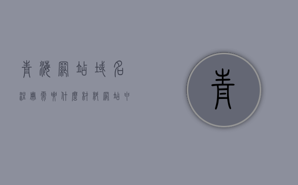 青海网站域名注册需要什么材料（网站申请域名流程），青海网站域名注册所需材料与申请流程指南，青海网站域名注册指南，所需材料与申请流程全解析