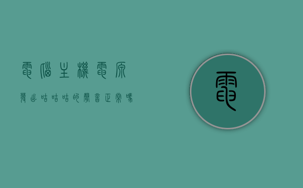 电脑主机电源发出咕咕咕的声音正常吗为什么（电脑主机电源发出咕咕咕的声音正常吗为什么），电脑主机电源发出咕咕声的原因及是否正常解析