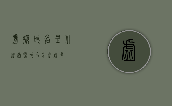 虚拟域名是什么（虚拟域名怎么实现），虚拟域名的概念及其实现方法 第1张