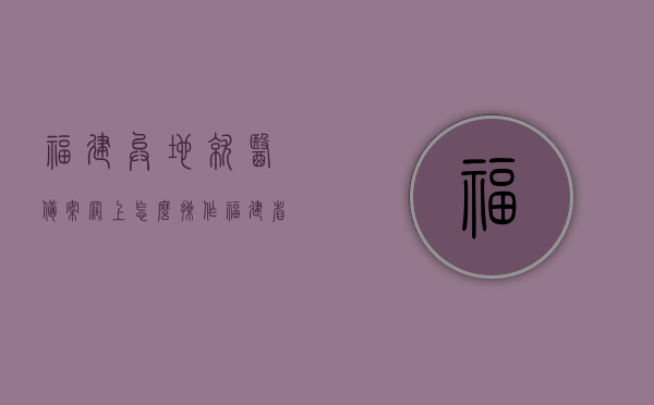 福建异地就医备案网上怎么操作（福建省异地就医），福建省异地就医备案网上操作指南，福建省异地就医备案网上操作指南，轻松完成异地就医备案流程，福建异地就医备案网上操作指南，轻松完成异地就医流程，福建异地就医备案网上操作指南，轻松完成异地就医流程，福建异地就医备案网上操作指南，轻松完成异地就医流程，福建异地就医备案网上操作指南，轻松完成异地就医流程详解，福建异地就医备案网上操作指南，轻松完成异地就医流程详解