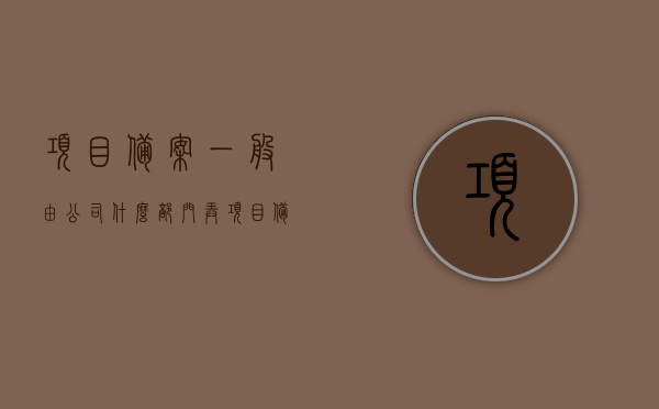 项目备案一般由公司什么部门弄（项目备案一般由公司什么部门弄的），项目备案通常由公司哪个部门负责？