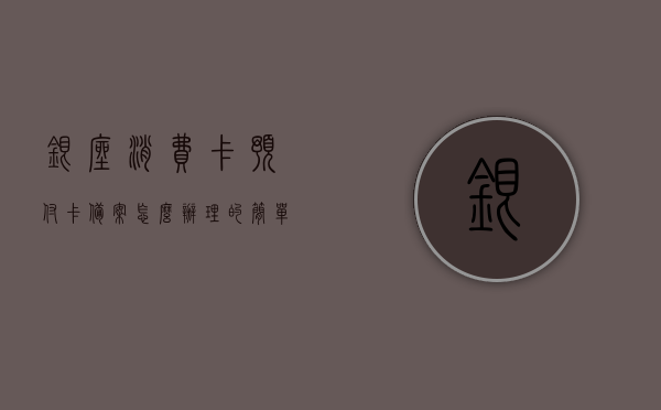 银座消费卡预付卡备案怎么办理的简单介绍，银座消费卡预付卡备案办理简介 第1张