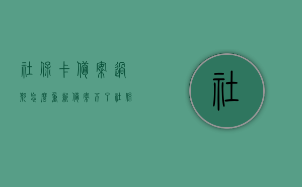 社保卡备案过期怎么重新备案不了（社保卡备案过期怎么重新备案不了呢），社保卡备案过期无法重新备案的解决方法