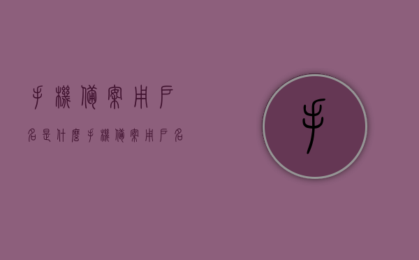 手机备案用户名是什么（手机备案用户名是什么意思），手机备案用户名的含义与解析，手机备案用户名的含义与解析，了解这一术语的含义及作用