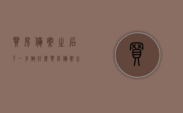 买房备案之后下一步做什么（买房备案之后下一步做什么工作），买房备案后的下一步行动指南，接下来应该做什么工作？，买房备案后的行动指南，接下来应该做什么工作？详细解析下一步行动步骤！，买房备案后的行动指南，接下来应该做什么工作？详细解析下一步行动步骤！，买房备案后的行动指南，详细解析下一步行动步骤与后续工作重点！