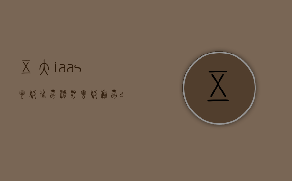五大iaas云服务器测评（云服务器api），五大IAAS云服务器测评及云服务器API详解，五大IAAS云服务器测评，API详解与云服务器性能分析