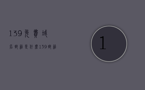 139免费域名邮箱是什么（139邮箱的域名是什么），关于139免费域名邮箱简介及域名解析