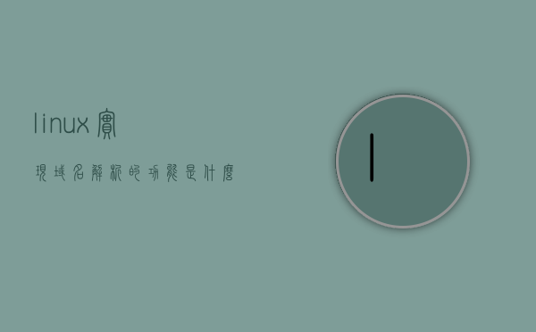 linux实现域名解析的功能是什么（linux域名解析配置文件），Linux域名解析功能详解，解析配置文件的角色与实现过程
