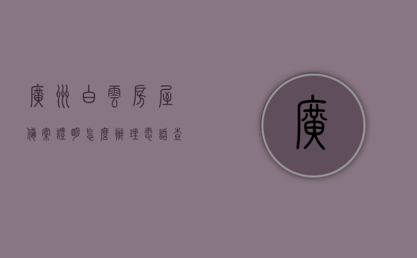 广州白云房屋备案证明怎么办理电话查询（广州白云房屋备案证明怎么办理电话查询号码），广州白云房屋备案证明办理指南，电话查询流程与号码全解析，广州白云房屋备案证明办理全攻略，电话查询流程与号码解析，广州白云房屋备案证明电话查询办理全攻略，查询流程与号码解析，广州白云房屋备案证明电话查询办理指南，全流程与查询号码解析