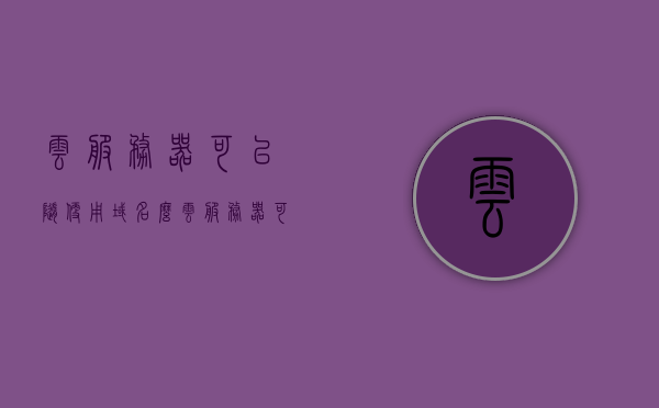 云服务器可以随便用域名么（云服务器可以搭建网站吗），云服务器与域名使用及网站搭建可行性探讨，云服务器与域名使用及网站搭建的可行性探讨，云服务器与域名使用及网站搭建的探讨，是否可随意使用域名与搭建网站？