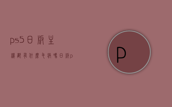 ps5日版主机都有什么毛病吗（日版ps5ban机），日版PS5主机问题解析，常见毛病与ban机风险探讨，日版PS5主机问题解析，毛病与ban机风险探讨，日版PS5主机问题解析，毛病与ban机风险深度探讨揭秘日版PS5主机常见毛病与ban机风险，全面解读使用体验！，深度解析日版PS5主机问题，毛病与ban机风险揭秘，全面解读使用体验！